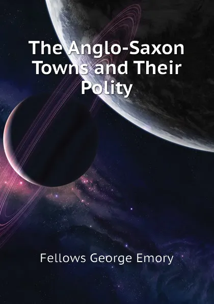 Обложка книги The Anglo-Saxon Towns and Their Polity, Fellows George Emory