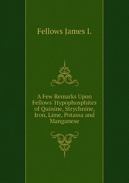 Обложка книги A Few Remarks Upon Fellows. Hypophosphites of Quinine, Strychnine, Iron, Lime, Potassa and Manganese, Fellows James I.