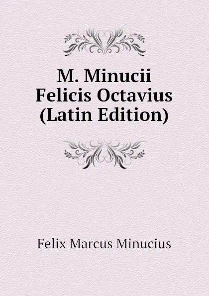 Обложка книги M. Minucii Felicis Octavius (Latin Edition), Felix Marcus Minucius