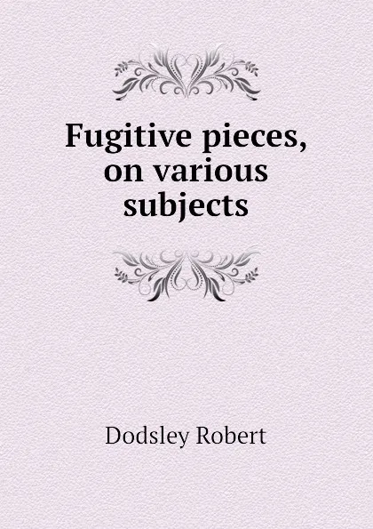 Обложка книги Fugitive pieces, on various subjects, Dodsley Robert