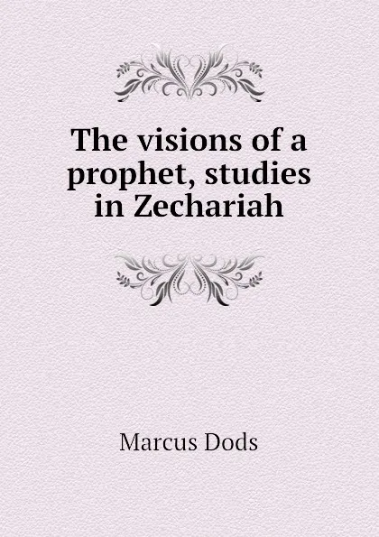 Обложка книги The visions of a prophet, studies in Zechariah, Marcus Dods