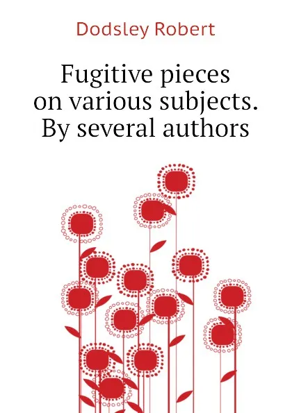 Обложка книги Fugitive pieces on various subjects. By several authors, Dodsley Robert