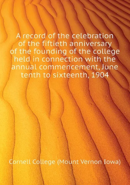 Обложка книги A record of the celebration of the fiftieth anniversary of the founding of the college held in connection with the annual commencement, June tenth to sixteenth, 1904, Cornell College (Mount Vernon Iowa)