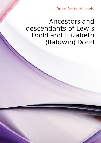 Обложка книги Ancestors and descendants of Lewis Dodd and Elizabeth (Baldwin) Dodd, Dodd Bethuel Lewis