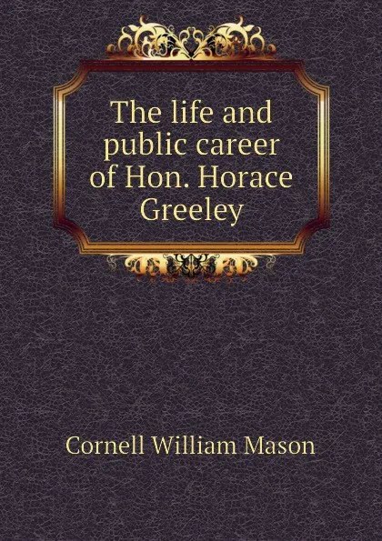 Обложка книги The life and public career of Hon. Horace Greeley, Cornell William Mason