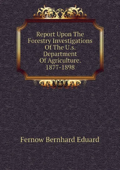 Обложка книги Report Upon The Forestry Investigations Of The U.s. Department Of Agriculture. 1877-1898, Fernow Bernhard Eduard