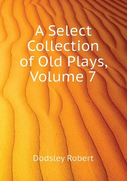 Обложка книги A Select Collection of Old Plays, Volume 7, Dodsley Robert