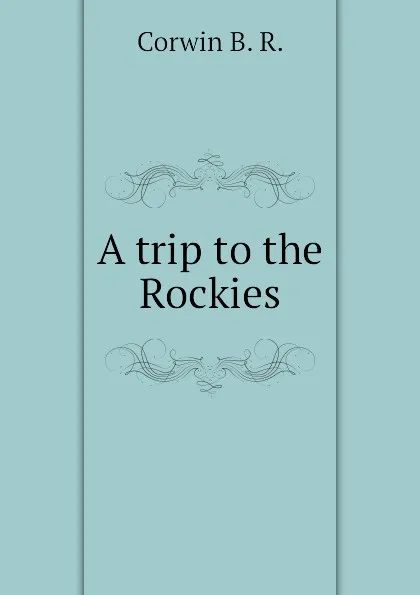 Обложка книги A trip to the Rockies, Corwin B. R.