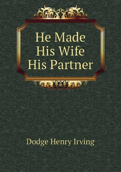 Обложка книги He Made His Wife His Partner, Dodge Henry Irving