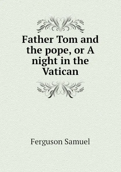 Обложка книги Father Tom and the pope, or A night in the Vatican, Ferguson Samuel