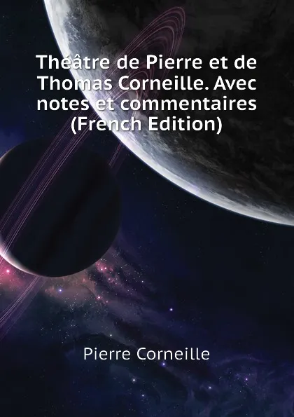 Обложка книги Theatre de Pierre et de Thomas Corneille. Avec notes et commentaires (French Edition), Pierre Corneille