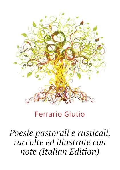 Обложка книги Poesie pastorali e rusticali, raccolte ed illustrate con note (Italian Edition), Ferrario Giulio