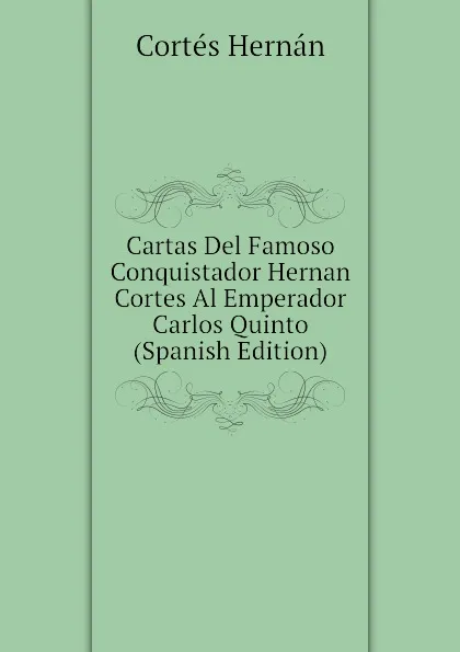 Обложка книги Cartas Del Famoso Conquistador Hernan Cortes Al Emperador Carlos Quinto (Spanish Edition), Cortés Hernán