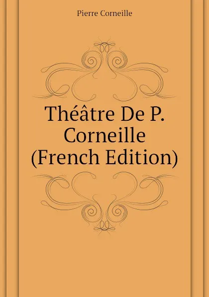 Обложка книги Theatre De P. Corneille (French Edition), Pierre Corneille