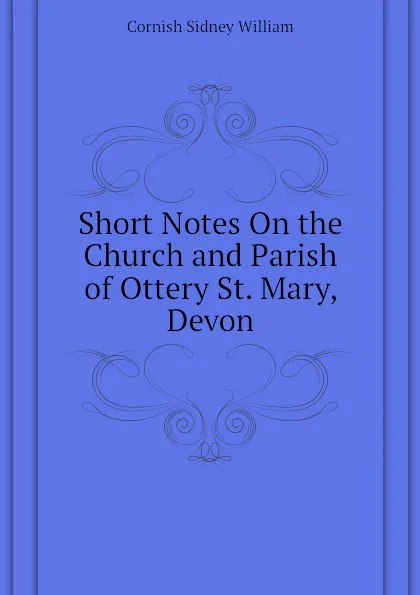 Обложка книги Short Notes On the Church and Parish of Ottery St. Mary, Devon, Cornish Sidney William