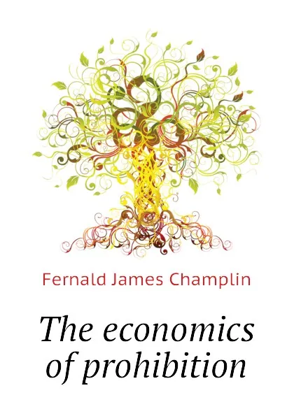 Обложка книги The economics of prohibition, Fernald James Champlin