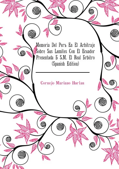 Обложка книги Memoria Del Peru En El Arbitraje Sobre Sus Limites Con El Ecuador Presentada A S.M. El Real Arbitro (Spanish Edition), Cornejo Mariano Harlan
