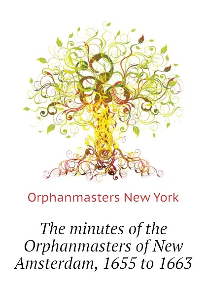 Обложка книги The minutes of the Orphanmasters of New Amsterdam, 1655 to 1663, Orphanmasters New York