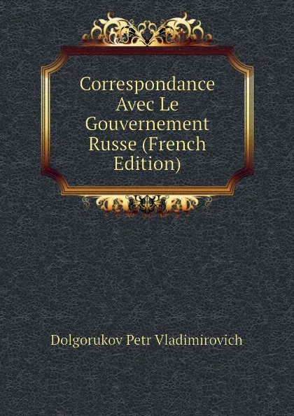 Обложка книги Correspondance  Avec Le Gouvernement Russe (French Edition), Dolgorukov Petr Vladimirovich