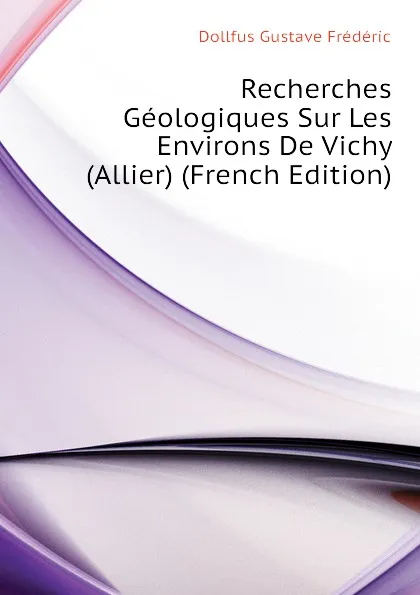 Обложка книги Recherches Geologiques Sur Les Environs De Vichy (Allier) (French Edition), Dollfus Gustave Frédéric