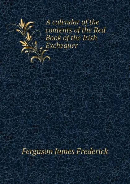 Обложка книги A calendar of the contents of the Red Book of the Irish Exchequer, Ferguson James Frederick