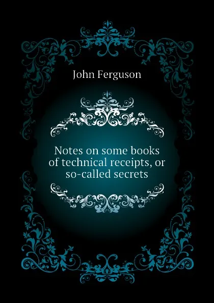 Обложка книги Notes on some books of technical receipts, or so-called secrets, Ferguson John