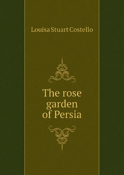 Обложка книги The rose garden of Persia, Costello Louisa Stuart