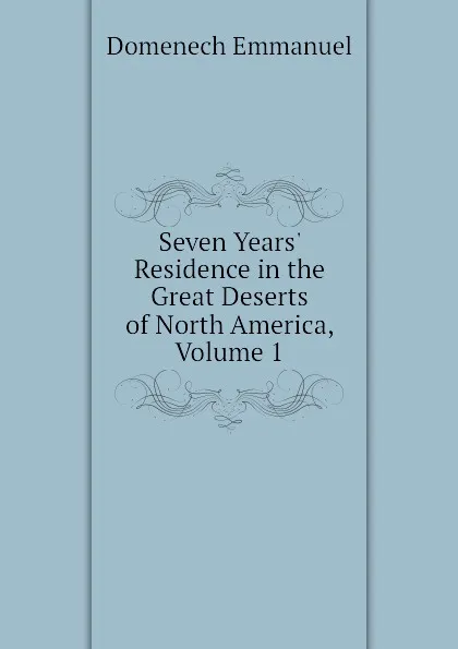 Обложка книги Seven Years. Residence in the Great Deserts of North America, Volume 1, Domenech Emmanuel