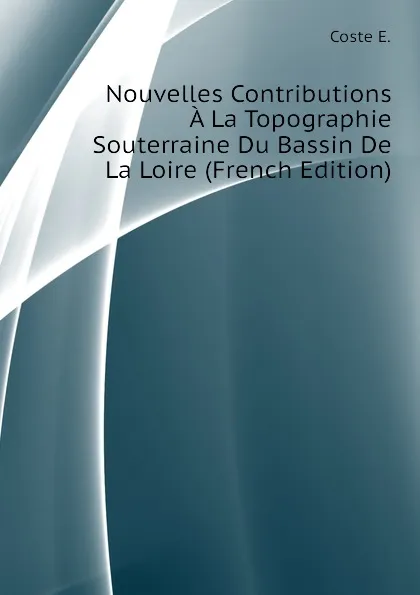 Обложка книги Nouvelles Contributions A La Topographie Souterraine Du Bassin De La Loire (French Edition), Coste E.