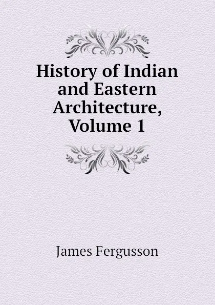 Обложка книги History of Indian and Eastern Architecture, Volume 1, Fergusson James