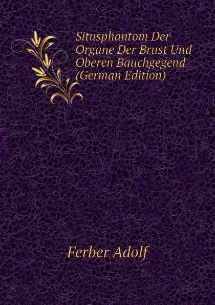 Обложка книги Situsphantom Der Organe Der Brust Und Oberen Bauchgegend (German Edition), Ferber Adolf