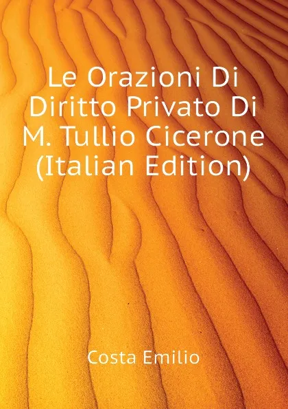 Обложка книги Le Orazioni Di Diritto Privato Di M. Tullio Cicerone (Italian Edition), Costa Emilio