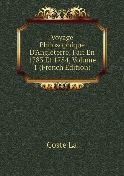 Обложка книги Voyage Philosophique D.Angleterre, Fait En 1783 Et 1784, Volume 1 (French Edition), Coste La