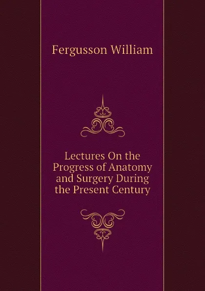 Обложка книги Lectures On the Progress of Anatomy and Surgery During the Present Century, Fergusson William