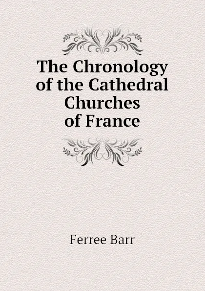 Обложка книги The Chronology of the Cathedral Churches of France, Ferree Barr