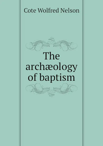 Обложка книги The archaeology of baptism, Cote Wolfred Nelson