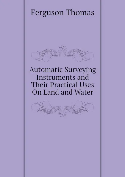 Обложка книги Automatic Surveying Instruments and Their Practical Uses On Land and Water, Ferguson Thomas