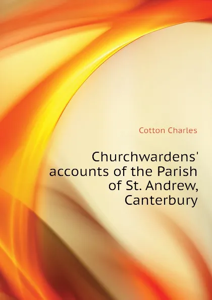 Обложка книги Churchwardens. accounts of the Parish of St. Andrew, Canterbury, Cotton Charles