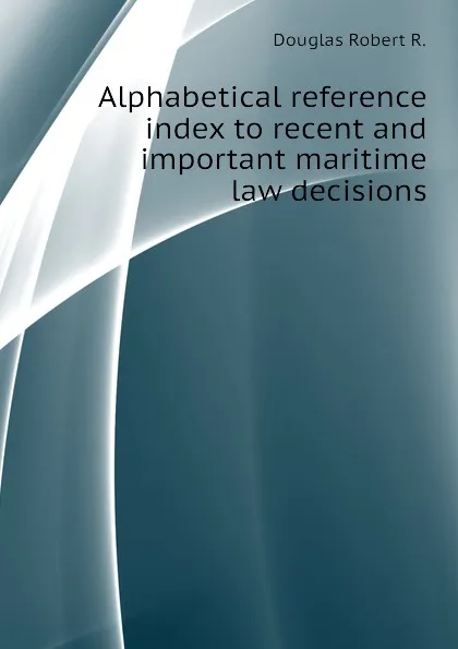 Обложка книги Alphabetical reference index to recent and important maritime law decisions, Douglas Robert R.