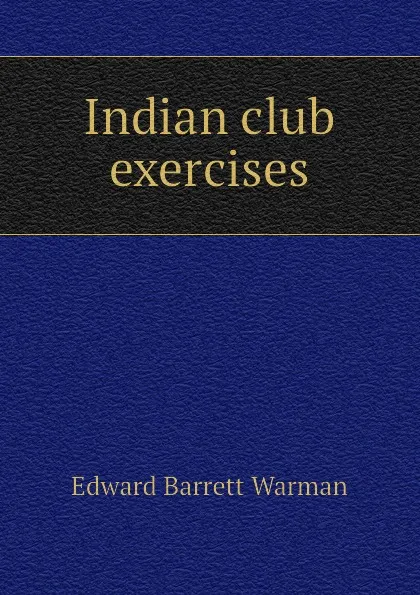 Обложка книги Indian club exercises, Edward Barrett Warman