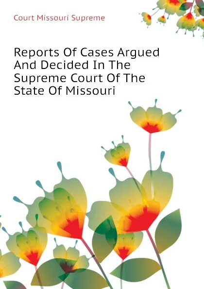 Обложка книги Reports Of Cases Argued And Decided In The Supreme Court Of The State Of Missouri, Court Missouri Supreme