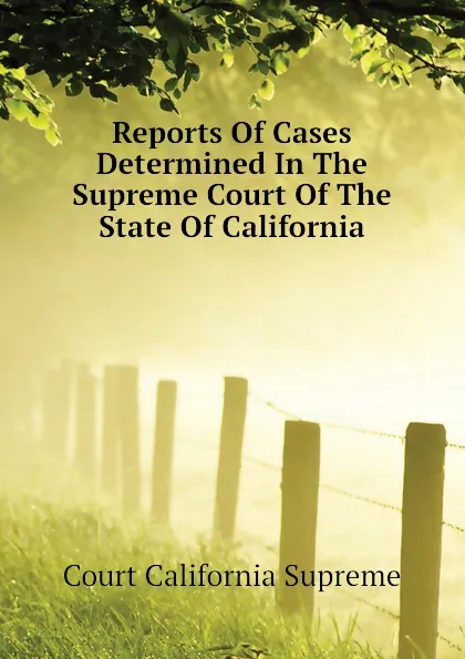 Обложка книги Reports Of Cases Determined In The Supreme Court Of The State Of California, Court California Supreme