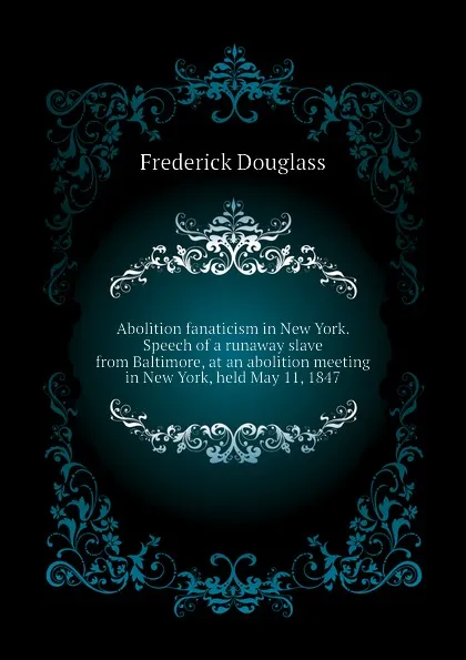 Обложка книги Abolition fanaticism in New York. Speech of a runaway slave from Baltimore, at an abolition meeting in New York, held May 11, 1847, Frederick Douglass