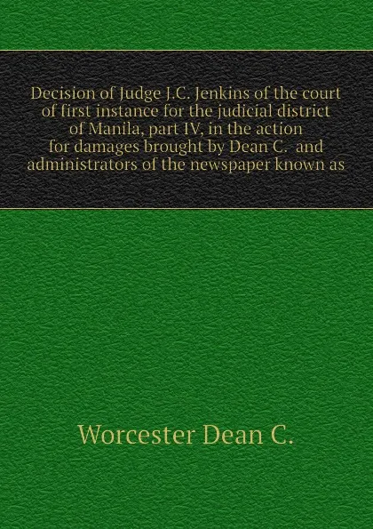 Обложка книги Decision of Judge J.C. Jenkins of the court of first instance for the judicial district of Manila, part IV, in the action for damages brought by Dean C.  and administrators of the newspaper known as, Worcester Dean C.