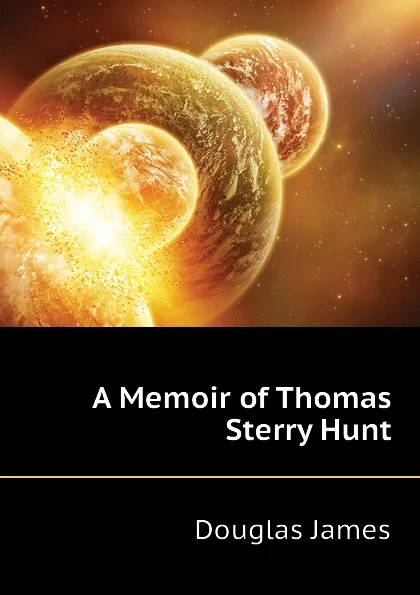 Обложка книги A Memoir of Thomas Sterry Hunt, Douglas James