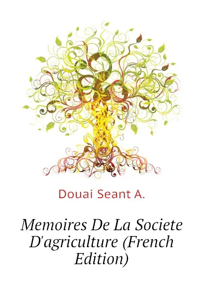 Обложка книги Memoires De La Societe D.agriculture (French Edition), Douai Seant A.