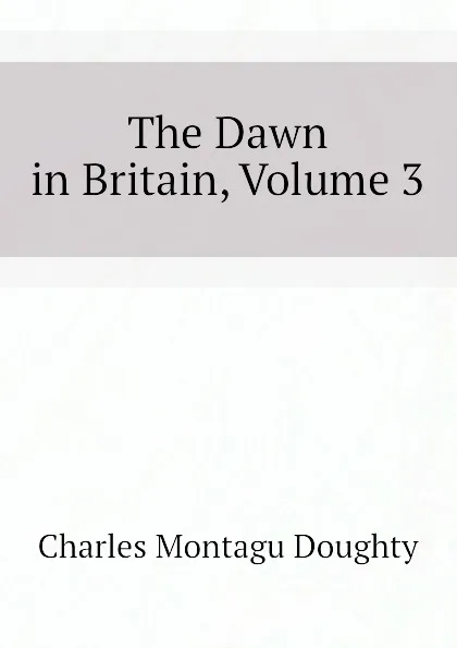 Обложка книги The Dawn in Britain, Volume 3, Doughty Charles Montagu