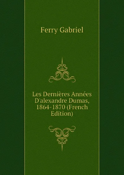 Обложка книги Les Dernieres Annees D.alexandre Dumas, 1864-1870 (French Edition), Ferry Gabriel