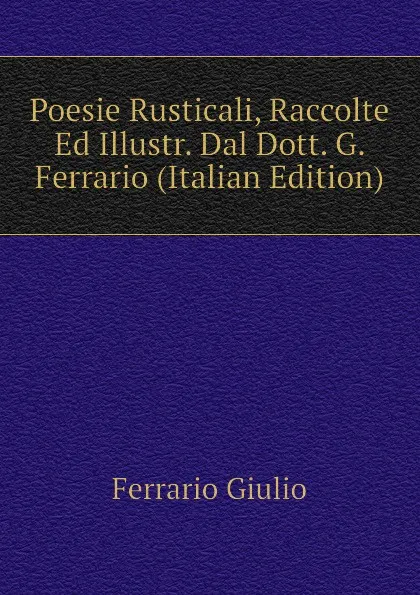 Обложка книги Poesie Rusticali, Raccolte Ed Illustr. Dal Dott. G. Ferrario (Italian Edition), Ferrario Giulio
