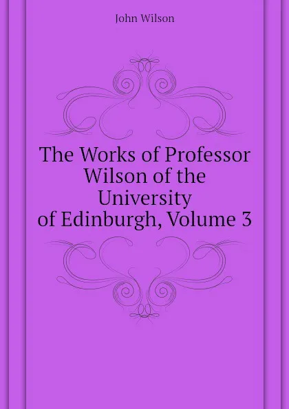 Обложка книги The Works of Professor Wilson of the University of Edinburgh, Volume 3, John Wilson